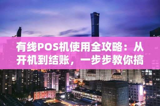 有线POS机使用全攻略：从开机到结账，一步步教你搞定
