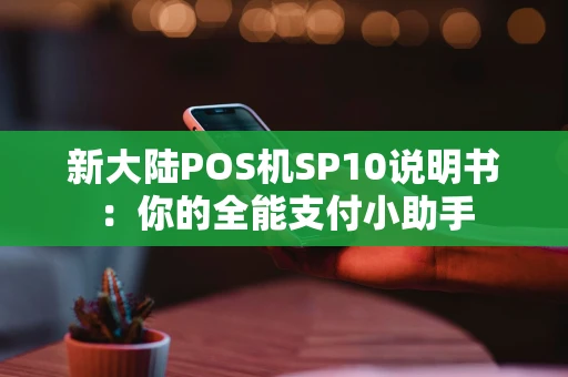 新大陆POS机SP10说明书：你的全能支付小助手