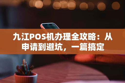 九江POS机办理全攻略：从申请到避坑，一篇搞定