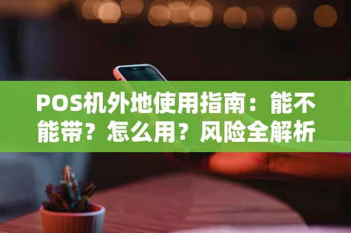 POS机外地使用指南：能不能带？怎么用？风险全解析