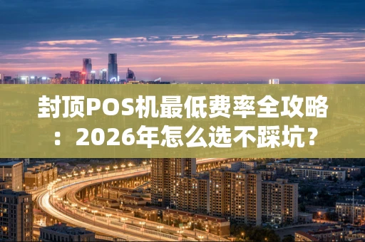 封顶POS机最低费率全攻略：2026年怎么选不踩坑？