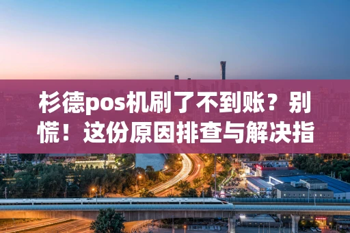 杉德pos机刷了不到账？别慌！这份原因排查与解决指南请收好