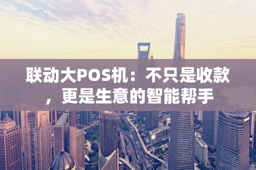 联动大POS机：不只是收款，更是生意的智能帮手