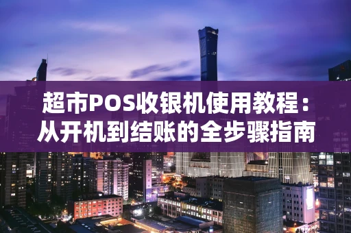超市POS收银机使用教程：从开机到结账的全步骤指南