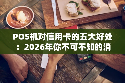 POS机对信用卡的五大好处：2026年你不可不知的消费利器