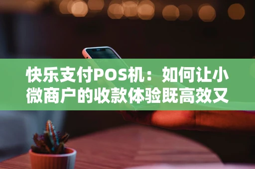 快乐支付POS机：如何让小微商户的收款体验既高效又省心？