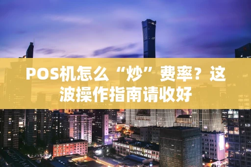 POS机怎么“炒”费率？这波操作指南请收好