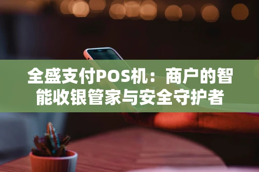 全盛支付POS机：商户的智能收银管家与安全守护者