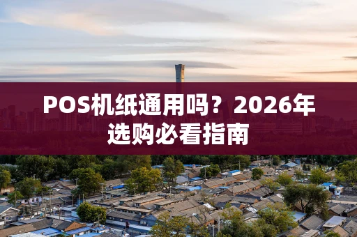 POS机纸通用吗？2026年选购必看指南