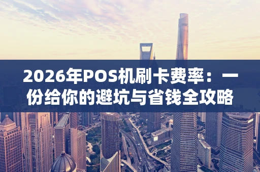 2026年POS机刷卡费率：一份给你的避坑与省钱全攻略