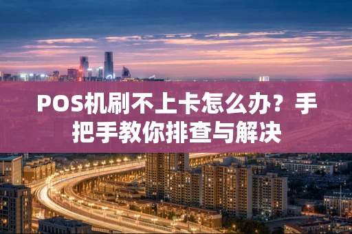 POS机刷不上卡怎么办？手把手教你排查与解决