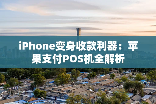 iPhone变身收款利器：苹果支付POS机全解析