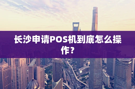 长沙申请POS机到底怎么操作？
