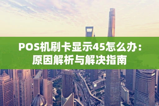 POS机刷卡显示45怎么办：原因解析与解决指南