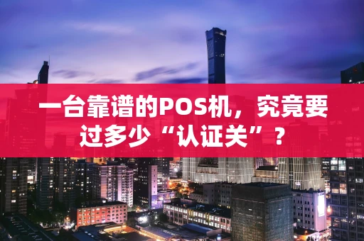 一台靠谱的POS机，究竟要过多少“认证关”？