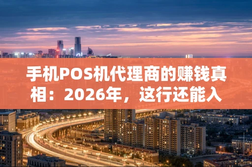手机POS机代理商的赚钱真相：2026年，这行还能入局吗？