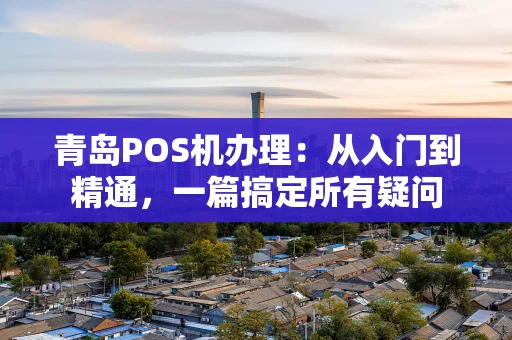 青岛POS机办理：从入门到精通，一篇搞定所有疑问