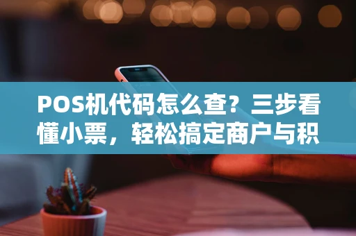 POS机代码怎么查？三步看懂小票，轻松搞定商户与积分！