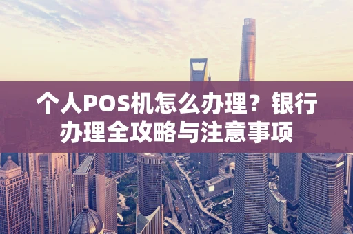 个人POS机怎么办理？银行办理全攻略与注意事项
