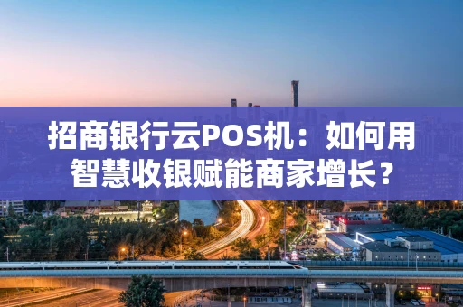 招商银行云POS机：如何用智慧收银赋能商家增长？