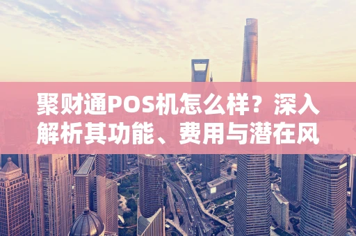 聚财通POS机怎么样？深入解析其功能、费用与潜在风险》