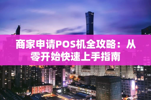 商家申请POS机全攻略：从零开始快速上手指南