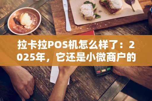 拉卡拉POS机怎么样了：2025年，它还是小微商户的靠谱选择吗？