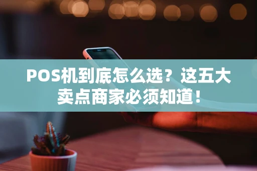 POS机到底怎么选？这五大卖点商家必须知道！