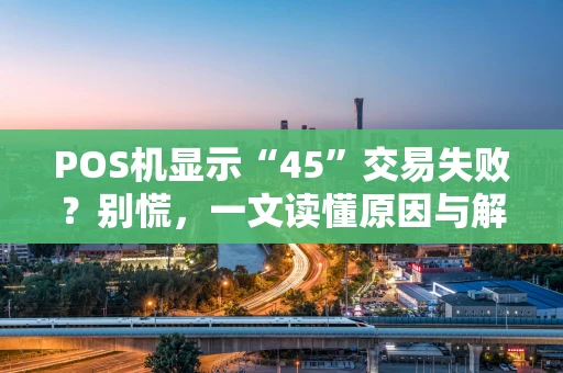 POS机显示“45”交易失败？别慌，一文读懂原因与解决办法