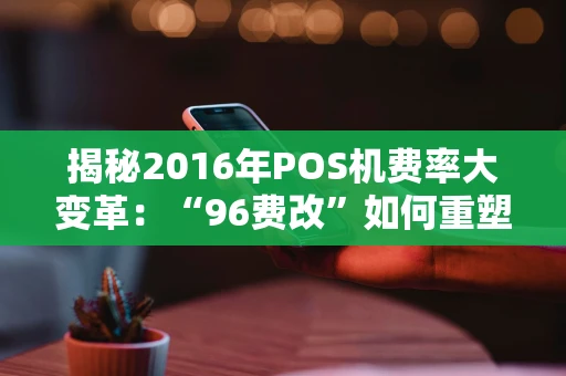 揭秘2016年POS机费率大变革：“96费改”如何重塑支付市场？