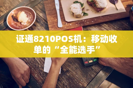 证通8210POS机：移动收单的“全能选手”