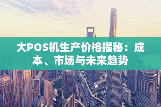 大POS机生产价格揭秘：成本、市场与未来趋势