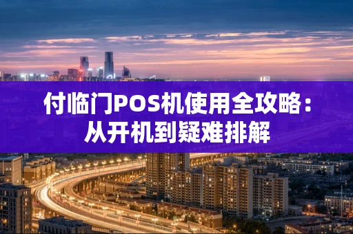付临门POS机使用全攻略：从开机到疑难排解