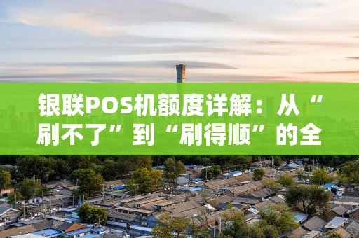 银联POS机额度详解：从“刷不了”到“刷得顺”的全攻略