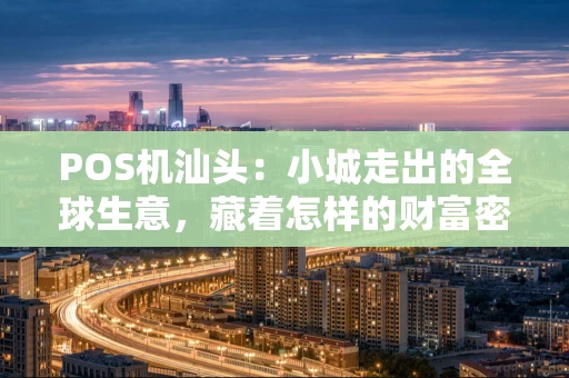 POS机汕头：小城走出的全球生意，藏着怎样的财富密码？
