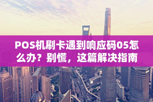 POS机刷卡遇到响应码05怎么办？别慌，这篇解决指南请收好