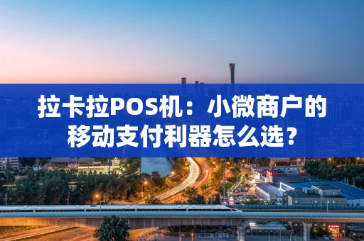 拉卡拉POS机：小微商户的移动支付利器怎么选？