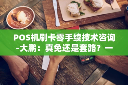 POS机刷卡零手续技术咨询-大鹏：真免还是套路？一篇说透！