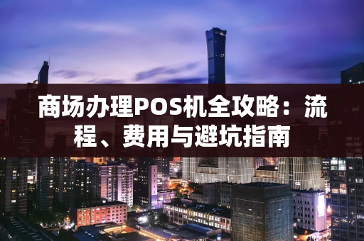 商场办理POS机全攻略：流程、费用与避坑指南