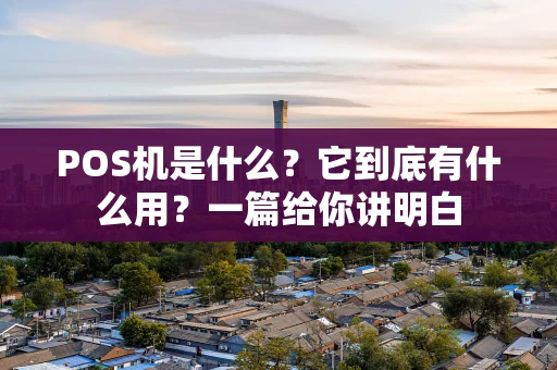 POS机是什么？它到底有什么用？一篇给你讲明白