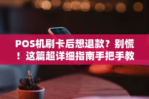 POS机刷卡后想退款？别慌！这篇超详细指南手把手教你搞定