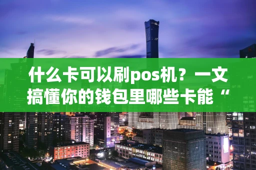 什么卡可以刷pos机？一文搞懂你的钱包里哪些卡能“滴”一声付款