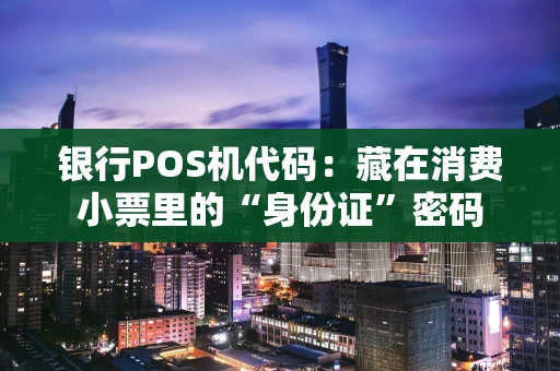 银行POS机代码：藏在消费小票里的“身份证”密码