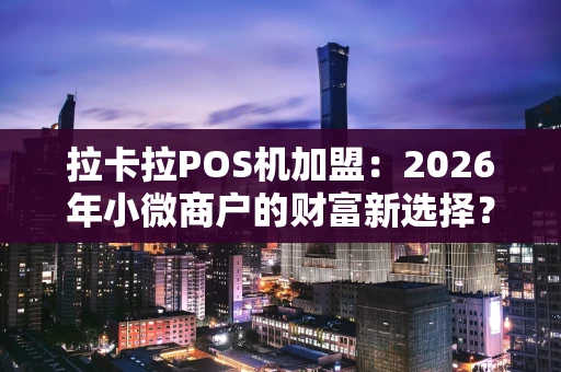 拉卡拉POS机加盟：2026年小微商户的财富新选择？