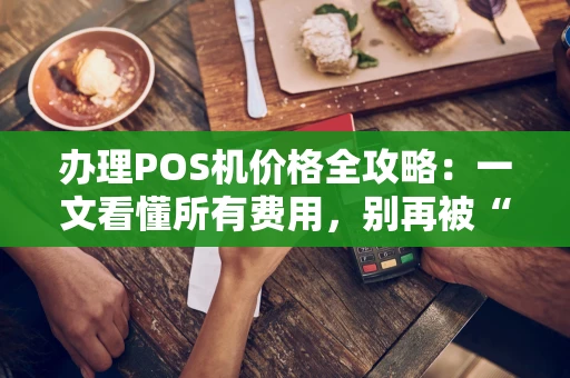 办理POS机价格全攻略：一文看懂所有费用，别再被“免费”忽悠了！