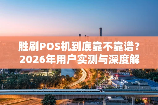 胜刷POS机到底靠不靠谱？2026年用户实测与深度解析