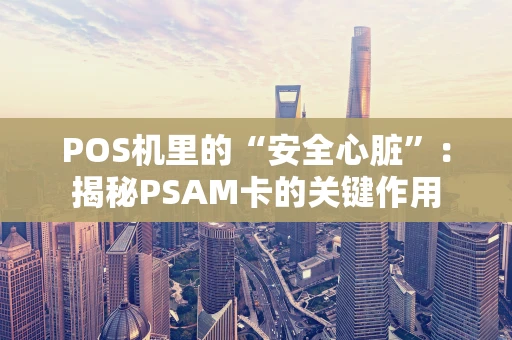 POS机里的“安全心脏”：揭秘PSAM卡的关键作用