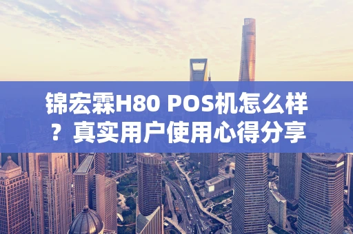 锦宏霖H80 POS机怎么样？真实用户使用心得分享