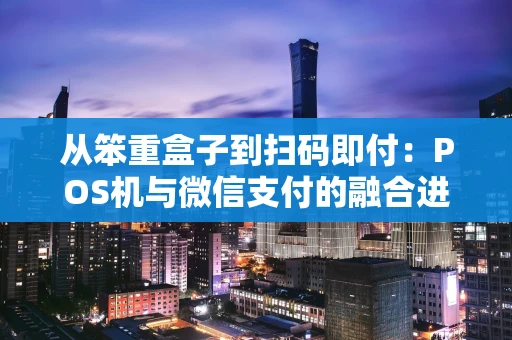 从笨重盒子到扫码即付：POS机与微信支付的融合进化史