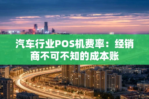 汽车行业POS机费率：经销商不可不知的成本账